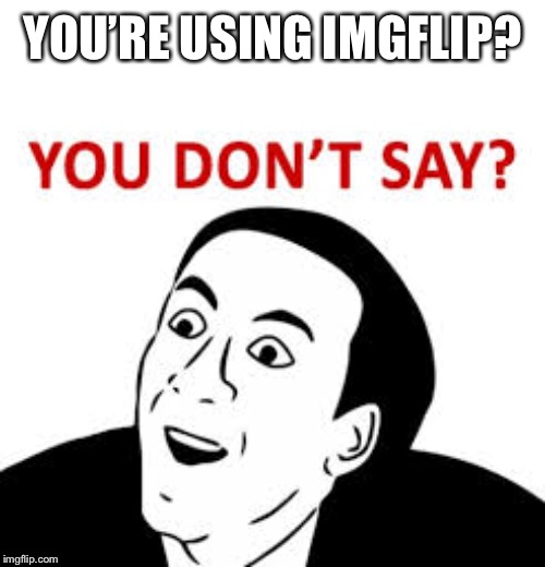 You don’t say  | YOU’RE USING IMGFLIP? | image tagged in you dont say | made w/ Imgflip meme maker