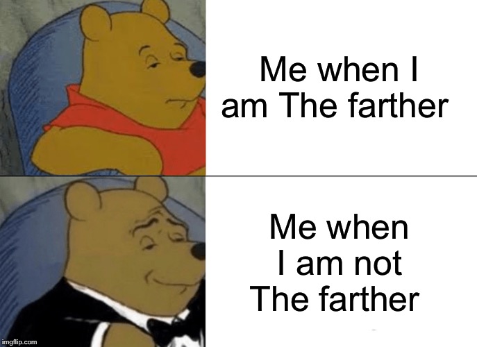 Tuxedo Winnie The Pooh | Me when I am The farther; Me when I am not The farther | image tagged in memes,tuxedo winnie the pooh | made w/ Imgflip meme maker