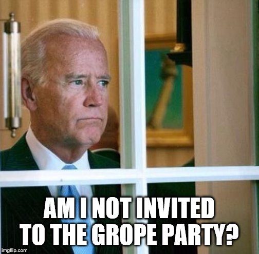 Sad Joe Biden | AM I NOT INVITED TO THE GROPE PARTY? | image tagged in sad joe biden | made w/ Imgflip meme maker