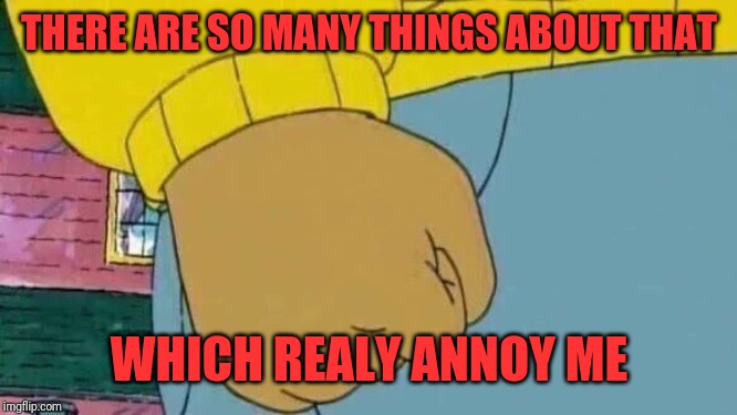 Arthur Fist Meme | THERE ARE SO MANY THINGS ABOUT THAT WHICH REALY ANNOY ME | image tagged in memes,arthur fist | made w/ Imgflip meme maker