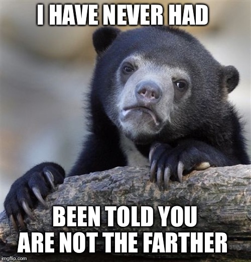 Confession Bear | I HAVE NEVER HAD; BEEN TOLD YOU ARE NOT THE FARTHER | image tagged in memes,confession bear | made w/ Imgflip meme maker