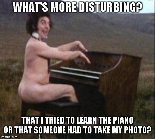 Or is it for a moment you wondered if that was really me? | WHAT'S MORE DISTURBING? THAT I TRIED TO LEARN THE PIANO OR THAT SOMEONE HAD TO TAKE MY PHOTO? | image tagged in having some fun,just a joke | made w/ Imgflip meme maker
