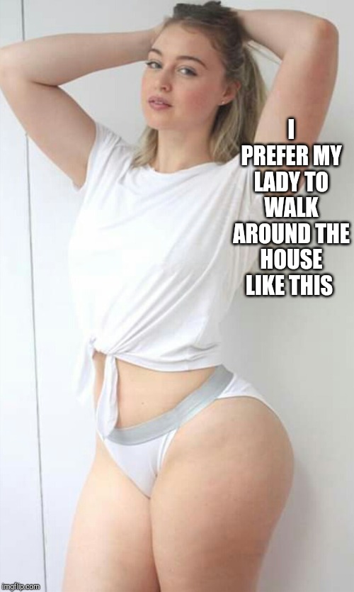 I PREFER MY LADY TO WALK AROUND THE HOUSE LIKE THIS | made w/ Imgflip meme maker