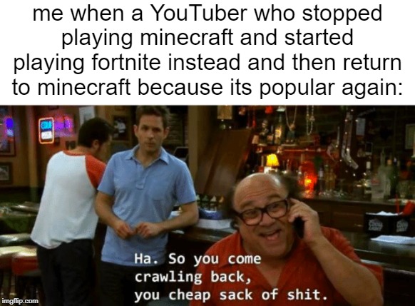 Original Meme Do not steal!!!!11!!!!! | me when a YouTuber who stopped playing minecraft and started playing fortnite instead and then return to minecraft because its popular again: | image tagged in you came crawling back,danny devito,minecraft | made w/ Imgflip meme maker