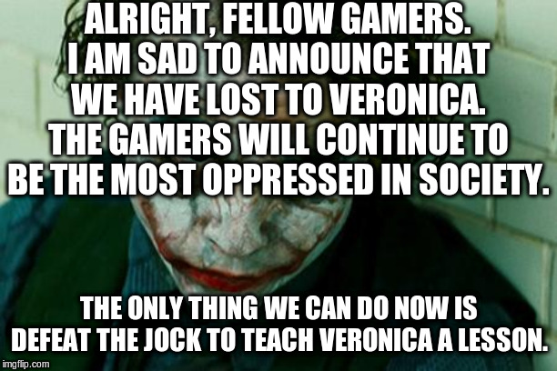 The Joker Really | ALRIGHT, FELLOW GAMERS. I AM SAD TO ANNOUNCE THAT WE HAVE LOST TO VERONICA. THE GAMERS WILL CONTINUE TO BE THE MOST OPPRESSED IN SOCIETY. TH | image tagged in the joker really | made w/ Imgflip meme maker