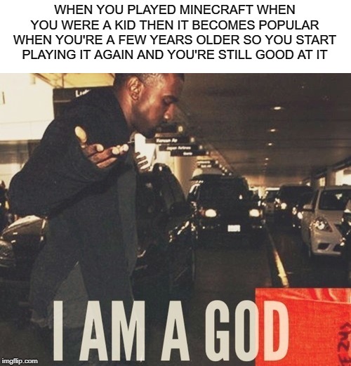 minecraft god | WHEN YOU PLAYED MINECRAFT WHEN YOU WERE A KID THEN IT BECOMES POPULAR WHEN YOU'RE A FEW YEARS OLDER SO YOU START PLAYING IT AGAIN AND YOU'RE STILL GOOD AT IT | image tagged in god,minecraft | made w/ Imgflip meme maker
