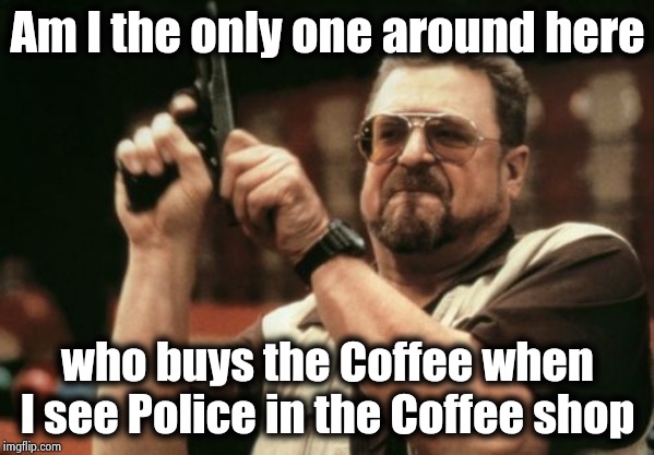 Starbucks better start hiring tougher Baristas | Am I the only one around here; who buys the Coffee when I see Police in the Coffee shop | image tagged in memes,am i the only one around here,respect,safety first,common sense,wtf | made w/ Imgflip meme maker