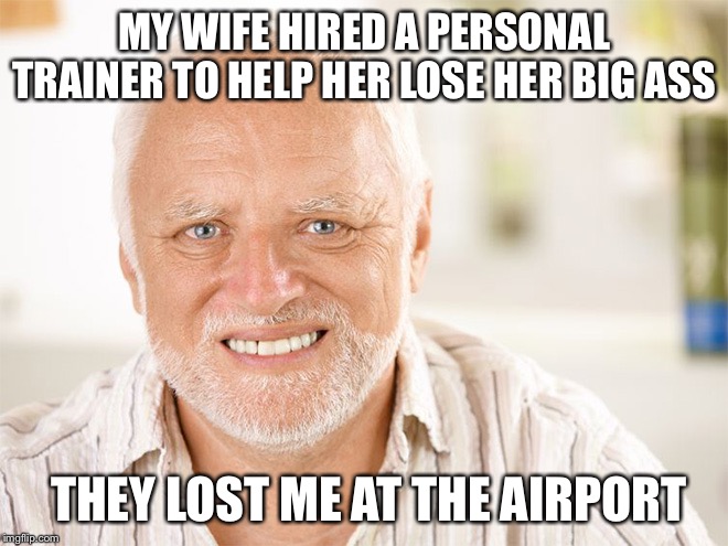 Awkward smiling old man | MY WIFE HIRED A PERSONAL TRAINER TO HELP HER LOSE HER BIG ASS; THEY LOST ME AT THE AIRPORT | image tagged in awkward smiling old man | made w/ Imgflip meme maker