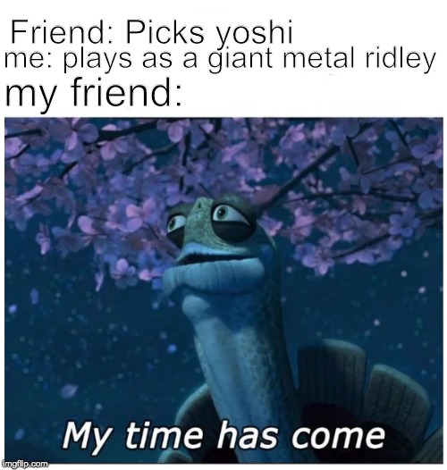 My time has come | me: plays as a giant metal ridley; Friend: Picks yoshi; my friend: | image tagged in my time has come | made w/ Imgflip meme maker