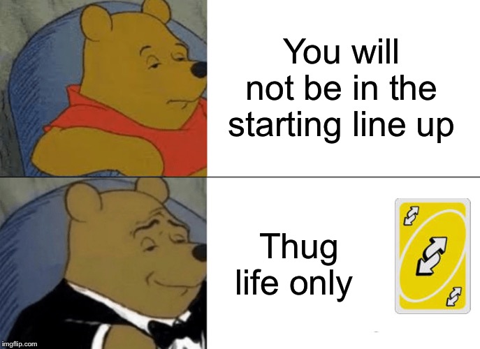 Tuxedo Winnie The Pooh Meme | You will not be in the starting line up; Thug life only | image tagged in memes,tuxedo winnie the pooh | made w/ Imgflip meme maker