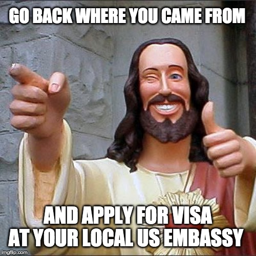 Buddy Christ Meme | GO BACK WHERE YOU CAME FROM AND APPLY FOR VISA AT YOUR LOCAL US EMBASSY | image tagged in memes,buddy christ | made w/ Imgflip meme maker