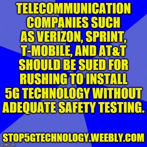 Blank Blue Background Meme | TELECOMMUNICATION COMPANIES SUCH AS VERIZON, SPRINT, T-MOBILE, AND AT&T SHOULD BE SUED FOR RUSHING TO INSTALL 5G TECHNOLOGY WITHOUT ADEQUATE SAFETY TESTING. STOP5GTECHNOLOGY.WEEBLY.COM | image tagged in memes,blank blue background | made w/ Imgflip meme maker