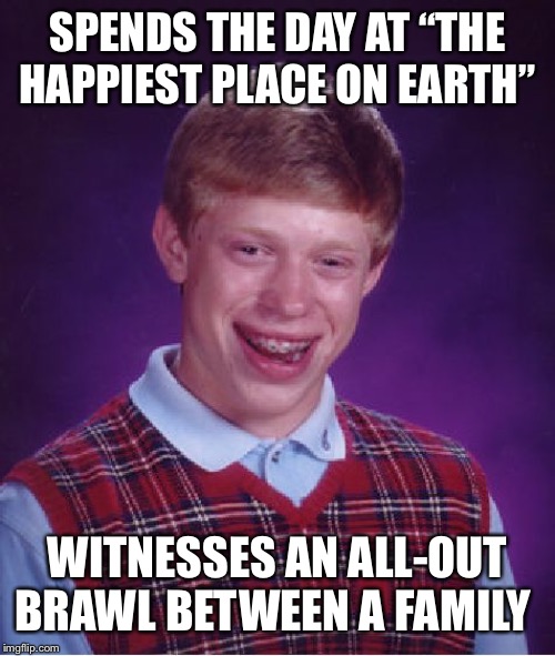 Bad Luck Brian Meme |  SPENDS THE DAY AT “THE HAPPIEST PLACE ON EARTH”; WITNESSES AN ALL-OUT BRAWL BETWEEN A FAMILY | image tagged in memes,bad luck brian | made w/ Imgflip meme maker