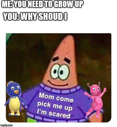 Patrick Mom come pick me up I'm scared | ME: YOU NEED TO GROW UP; YOU: WHY SHOUD I | image tagged in patrick mom come pick me up i'm scared | made w/ Imgflip meme maker