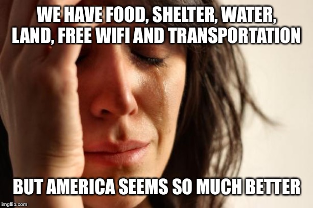 First World Problems Meme | WE HAVE FOOD, SHELTER, WATER, LAND, FREE WIFI AND TRANSPORTATION; BUT AMERICA SEEMS SO MUCH BETTER | image tagged in memes,first world problems | made w/ Imgflip meme maker