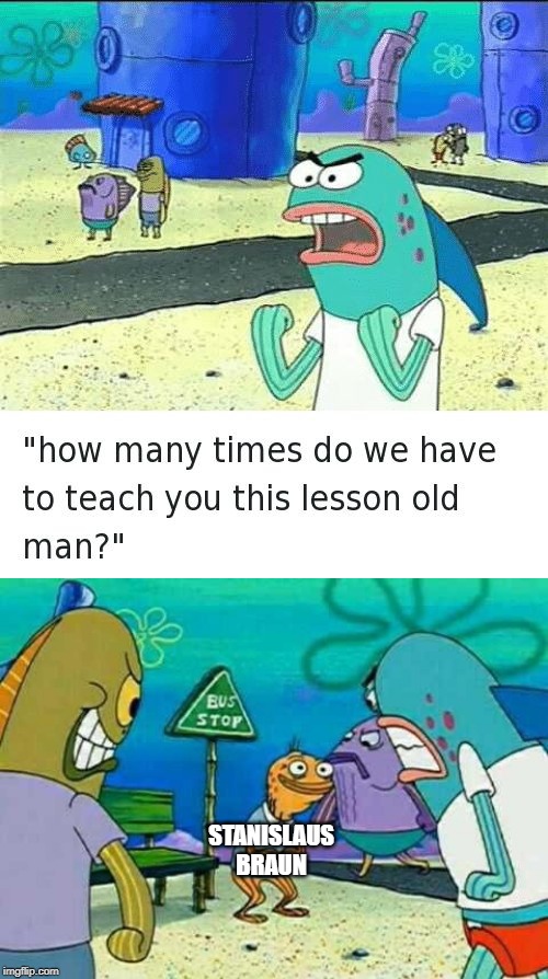 STANISLAUS BRAUN | image tagged in spongebob lesson old man kick my butt,how many times | made w/ Imgflip meme maker