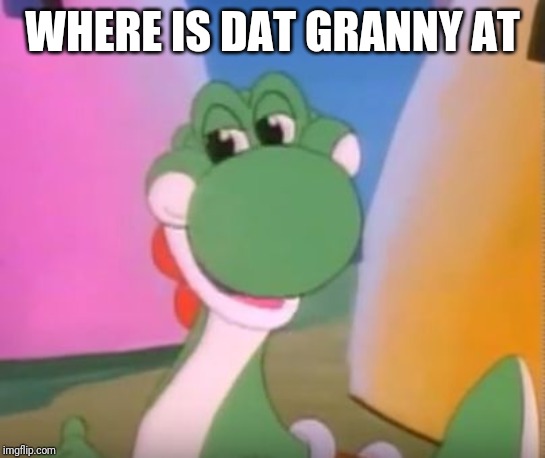 Perverted Yoshi | WHERE IS DAT GRANNY AT | image tagged in perverted yoshi | made w/ Imgflip meme maker