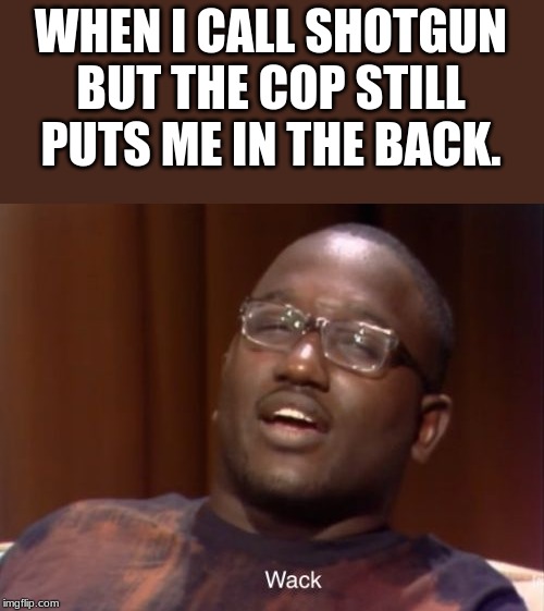 wack. | WHEN I CALL SHOTGUN BUT THE COP STILL PUTS ME IN THE BACK. | image tagged in wack,cops,meme,confused tom | made w/ Imgflip meme maker