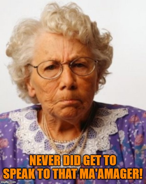 Angry Old Woman | NEVER DID GET TO SPEAK TO THAT MA'AMAGER! | image tagged in angry old woman | made w/ Imgflip meme maker