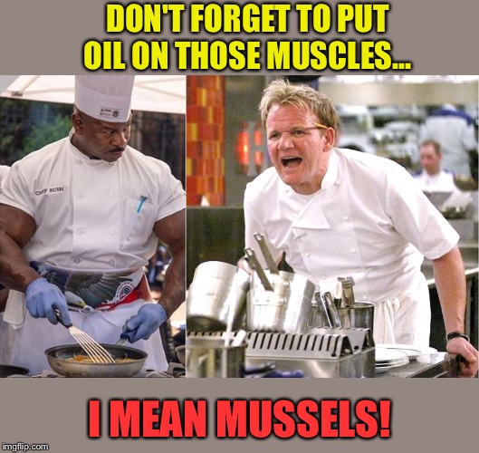 For some reason I wouldn't get too pushy. | DON'T FORGET TO PUT OIL ON THOSE MUSCLES... I MEAN MUSSELS! | image tagged in memes,chef gordon ramsay,muscles,funny | made w/ Imgflip meme maker