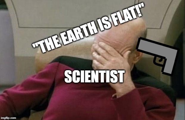 Captain Picard Facepalm Meme | "THE EARTH IS FLAT!"; SCIENTIST | image tagged in memes,captain picard facepalm | made w/ Imgflip meme maker