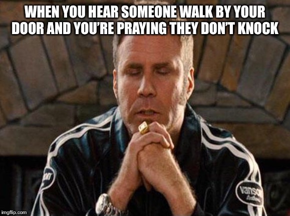 Ricky Bobby Praying | WHEN YOU HEAR SOMEONE WALK BY YOUR DOOR AND YOU’RE PRAYING THEY DON’T KNOCK | image tagged in ricky bobby praying | made w/ Imgflip meme maker