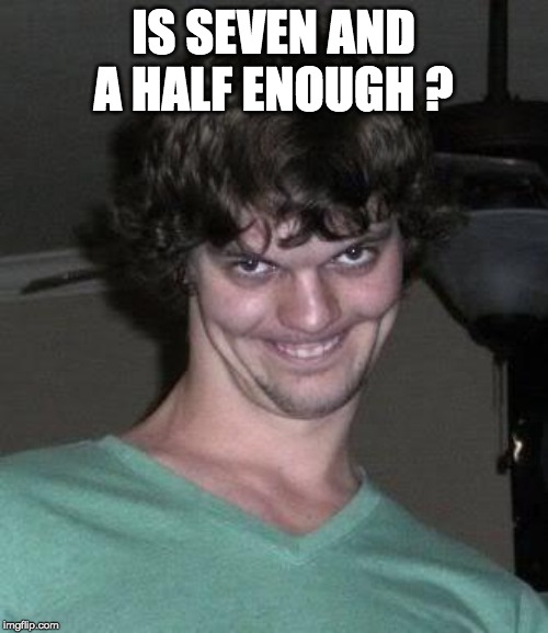 Creepy guy  | IS SEVEN AND A HALF ENOUGH ? | image tagged in creepy guy | made w/ Imgflip meme maker