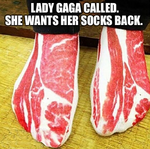 LADY GAGA CALLED. SHE WANTS HER SOCKS BACK. | image tagged in lady gaga,meat,socks | made w/ Imgflip meme maker
