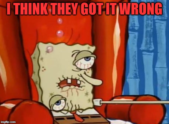 sick spongebob | I THINK THEY GOT IT WRONG | image tagged in sick spongebob | made w/ Imgflip meme maker