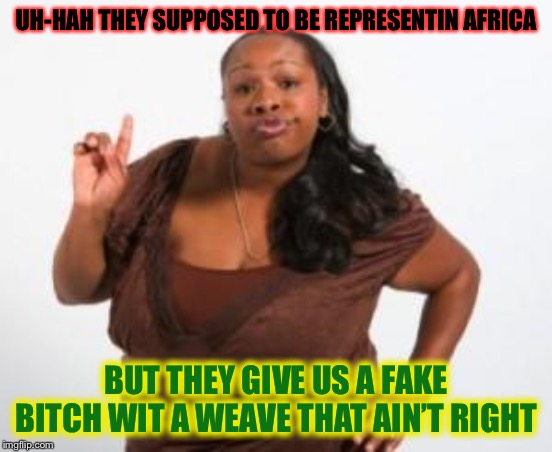 Angry Black Woman | UH-HAH THEY SUPPOSED TO BE REPRESENTIN AFRICA BUT THEY GIVE US A FAKE B**CH WIT A WEAVE THAT AIN’T RIGHT | image tagged in angry black woman | made w/ Imgflip meme maker