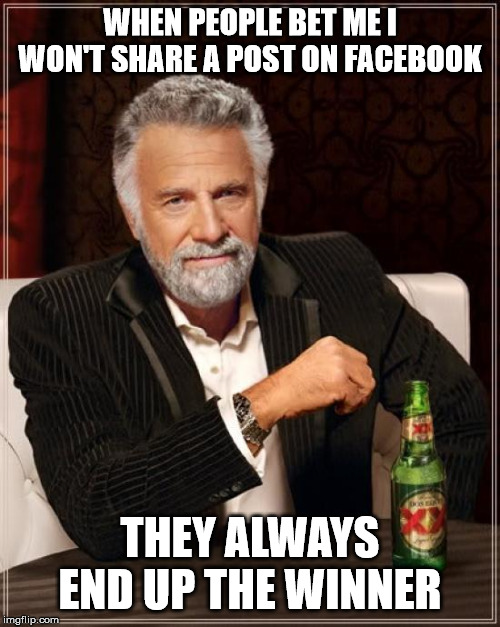 The Most Interesting Man In The World Meme | WHEN PEOPLE BET ME I WON'T SHARE A POST ON FACEBOOK; THEY ALWAYS END UP THE WINNER | image tagged in memes,the most interesting man in the world | made w/ Imgflip meme maker