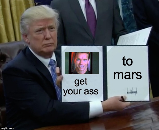 Trump Bill Signing | to mars; get your ass | image tagged in memes,trump bill signing | made w/ Imgflip meme maker