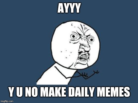 Why you no | AYYY Y U NO MAKE DAILY MEMES | image tagged in why you no | made w/ Imgflip meme maker