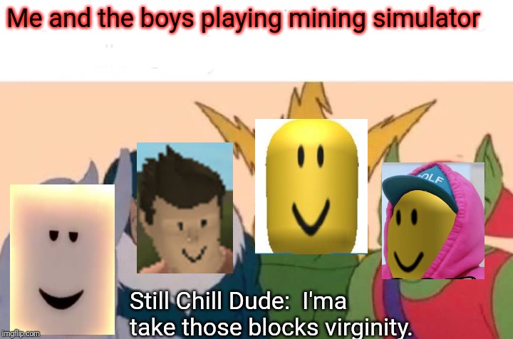 Me And The Boys Meme | Me and the boys playing mining simulator; Still Chill Dude:  I'ma take those blocks virginity. | image tagged in memes,me and the boys | made w/ Imgflip meme maker