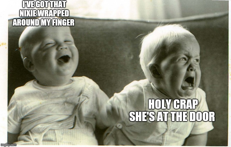  baby laughing baby crying | I'VE GOT THAT NIXIE WRAPPED AROUND MY FINGER HOLY CRAP SHE'S AT THE DOOR | image tagged in baby laughing baby crying | made w/ Imgflip meme maker