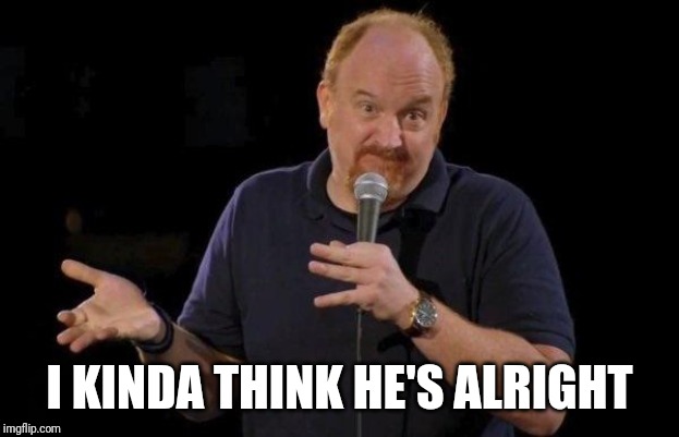 Louis ck but maybe | I KINDA THINK HE'S ALRIGHT | image tagged in louis ck but maybe | made w/ Imgflip meme maker