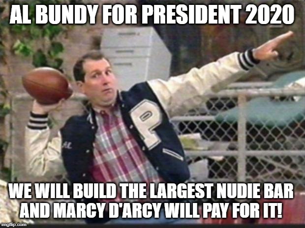 Al Bundy throwing | AL BUNDY FOR PRESIDENT 2020; WE WILL BUILD THE LARGEST NUDIE BAR
AND MARCY D'ARCY WILL PAY FOR IT! | image tagged in al bundy throwing | made w/ Imgflip meme maker