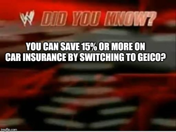 WWE Did You Know GEICO | YOU CAN SAVE 15% OR MORE ON CAR INSURANCE BY SWITCHING TO GEICO? | image tagged in wwe did you know,geico | made w/ Imgflip meme maker