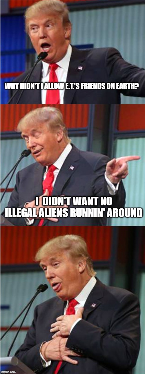 Bad Pun Trump | WHY DIDN'T I ALLOW E.T.'S FRIENDS ON EARTH? I  DIDN'T WANT NO ILLEGAL ALIENS RUNNIN' AROUND | image tagged in bad pun trump | made w/ Imgflip meme maker