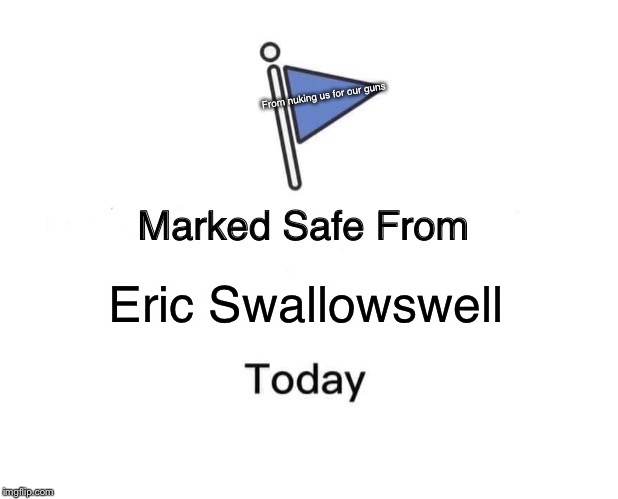 Marked Safe From Meme | From nuking us for our guns; Eric Swallowswell | image tagged in memes,marked safe from | made w/ Imgflip meme maker