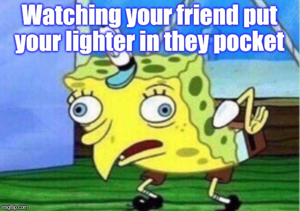 Mocking Spongebob | Watching your friend put your lighter in they pocket | image tagged in memes,mocking spongebob | made w/ Imgflip meme maker