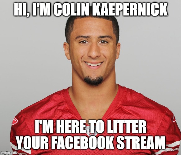 Hi, I'm Colin Kaepernick | HI, I'M COLIN KAEPERNICK; I'M HERE TO LITTER YOUR FACEBOOK STREAM | image tagged in hi i'm colin kaepernick | made w/ Imgflip meme maker