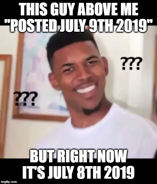 what the fuck n*gga wtf | THIS GUY ABOVE ME "POSTED JULY 9TH 2019"; BUT RIGHT NOW IT'S JULY 8TH 2019 | image tagged in what the fuck ngga wtf | made w/ Imgflip meme maker