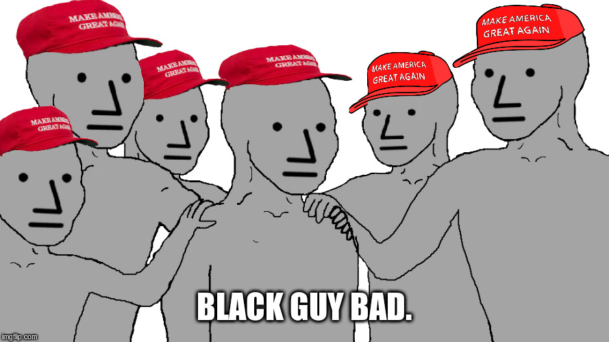 npc maga | BLACK GUY BAD. | image tagged in npc maga | made w/ Imgflip meme maker