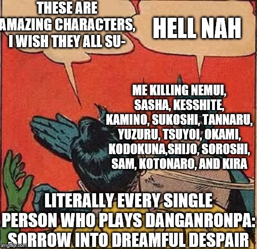 Batman Slapping Robin | THESE ARE AMAZING CHARACTERS, I WISH THEY ALL SU-; HELL NAH; ME KILLING NEMUI, SASHA, KESSHITE, KAMINO, SUKOSHI, TANNARU, YUZURU, TSUYOI, OKAMI, KODOKUNA,SHIJO, SOROSHI, SAM, KOTONARO, AND KIRA; LITERALLY EVERY SINGLE PERSON WHO PLAYS DANGANRONPA: SORROW INTO DREAMFUL DESPAIR | image tagged in memes,batman slapping robin | made w/ Imgflip meme maker