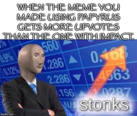 Stonks | WHEN THE MEME YOU MADE USING PAPYRUS GETS MORE UPVOTES THAN THE ONE WITH IMPACT. | image tagged in stonks | made w/ Imgflip meme maker