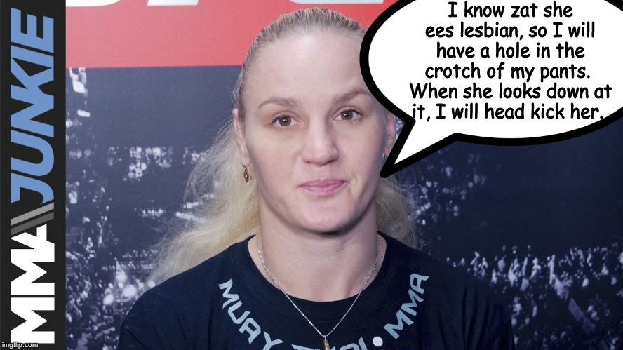 Valentina revealing her gameplan for Liz Carmouche. | I know zat she ees lesbian, so I will have a hole in the crotch of my pants.  When she looks down at it, I will head kick her. | image tagged in memes,mma,ufc | made w/ Imgflip meme maker