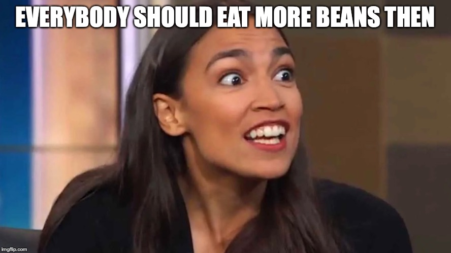 Crazy AOC | EVERYBODY SHOULD EAT MORE BEANS THEN | image tagged in crazy aoc | made w/ Imgflip meme maker