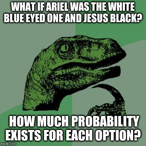 Philosoraptor Meme | WHAT IF ARIEL WAS THE WHITE BLUE EYED ONE AND JESUS BLACK? HOW MUCH PROBABILITY EXISTS FOR EACH OPTION? | image tagged in memes,philosoraptor | made w/ Imgflip meme maker