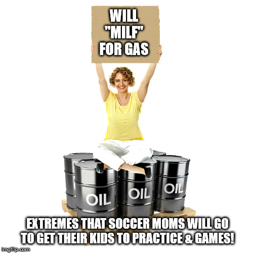 Mature American Woman Sitting On Oil Barrels | WILL
"MILF"
FOR GAS; EXTREMES THAT SOCCER MOMS WILL GO
TO GET THEIR KIDS TO PRACTICE & GAMES! | image tagged in mature american woman sitting on oil barrels | made w/ Imgflip meme maker